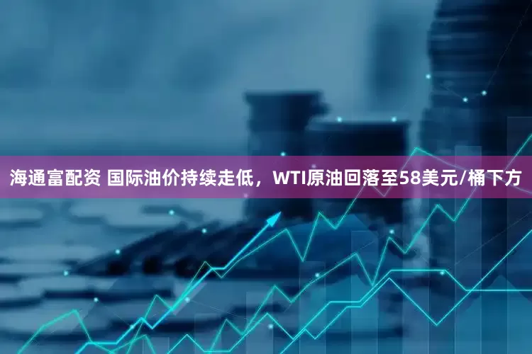 海通富配资 国际油价持续走低，WTI原油回落至58美元/桶下方