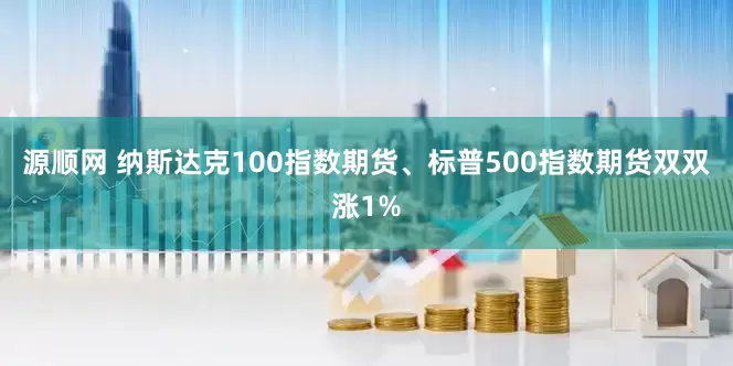 源顺网 纳斯达克100指数期货、标普500指数期货双双涨1%