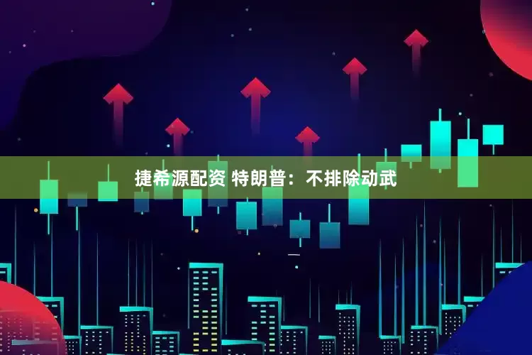捷希源配资 特朗普：不排除动武