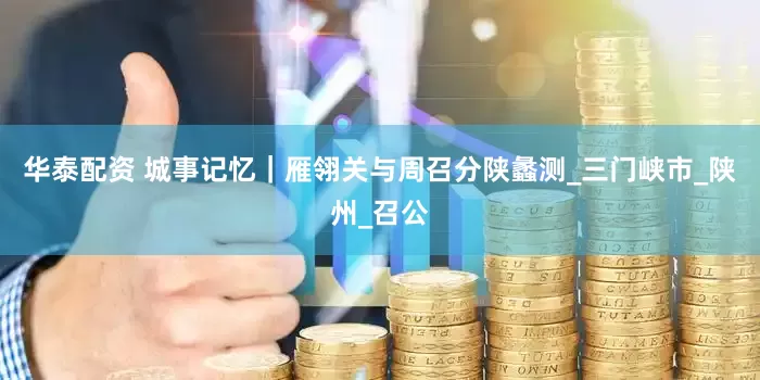 华泰配资 城事记忆｜雁翎关与周召分陕蠡测_三门峡市_陕州_召公