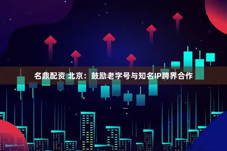 名鼎配资 北京：鼓励老字号与知名IP跨界合作