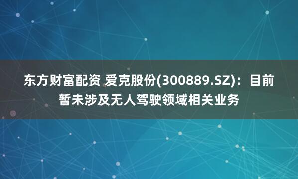 东方财富配资 爱克股份(300889.SZ)：目前暂未涉及无人驾驶领域相关业务