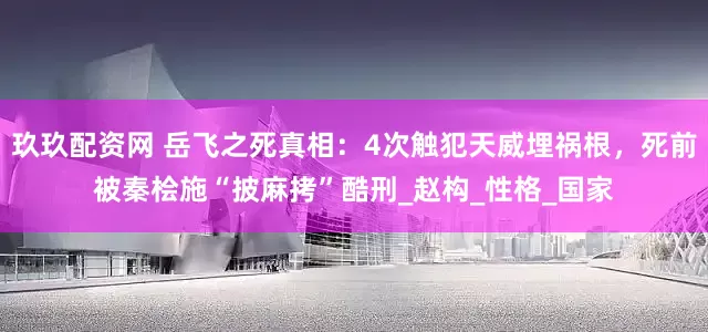 玖玖配资网 岳飞之死真相：4次触犯天威埋祸根，死前被秦桧施“披麻拷”酷刑_赵构_性格_国家