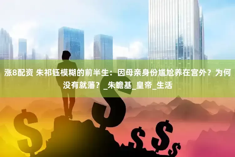 涨8配资 朱祁钰模糊的前半生：因母亲身份尴尬养在宫外？为何没有就藩？_朱瞻基_皇帝_生活