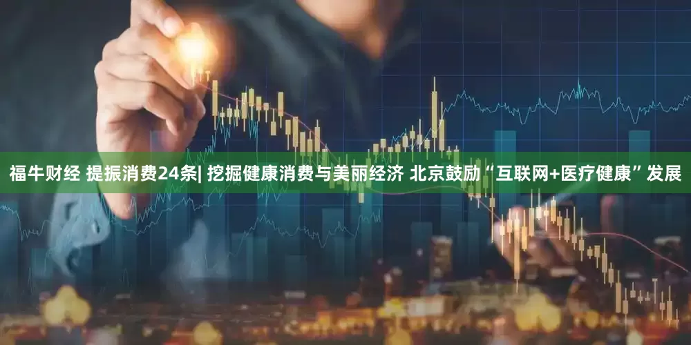 福牛财经 提振消费24条| 挖掘健康消费与美丽经济 北京鼓励“互联网+医疗健康”发展