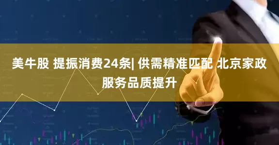 美牛股 提振消费24条| 供需精准匹配 北京家政服务品质提升