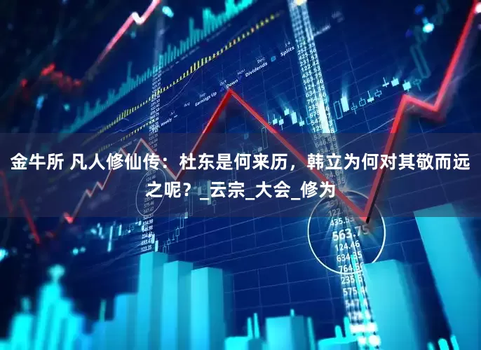 金牛所 凡人修仙传：杜东是何来历，韩立为何对其敬而远之呢？_云宗_大会_修为