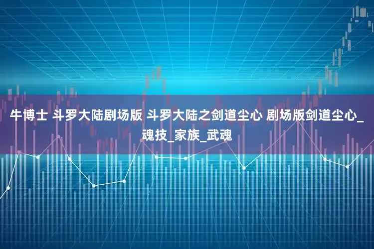牛博士 斗罗大陆剧场版 斗罗大陆之剑道尘心 剧场版剑道尘心_魂技_家族_武魂