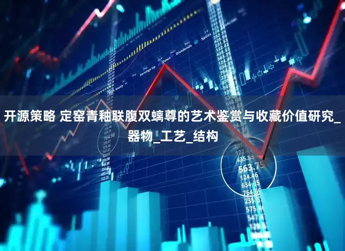 开源策略 定窑青釉联腹双螭尊的艺术鉴赏与收藏价值研究_器物_工艺_结构