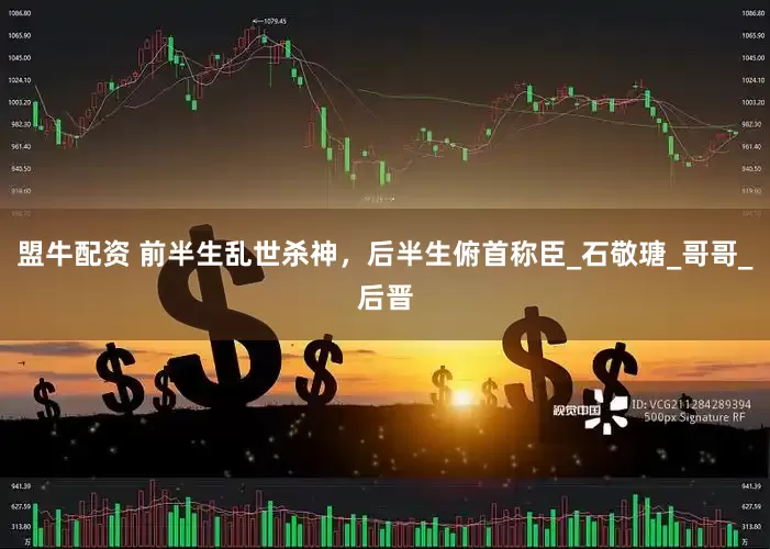 盟牛配资 前半生乱世杀神，后半生俯首称臣_石敬瑭_哥哥_后晋