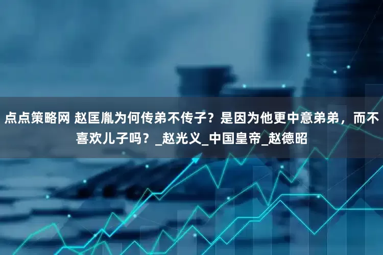 点点策略网 赵匡胤为何传弟不传子？是因为他更中意弟弟，而不喜欢儿子吗？_赵光义_中国皇帝_赵德昭