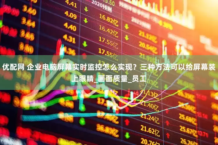 优配网 企业电脑屏幕实时监控怎么实现？三种方法可以给屏幕装上眼睛_画面质量_员工
