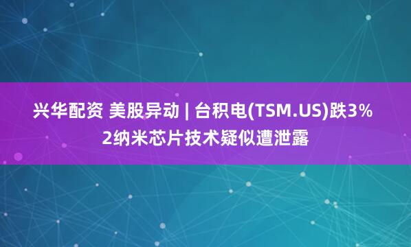 兴华配资 美股异动 | 台积电(TSM.US)跌3% 2纳米芯片技术疑似遭泄露
