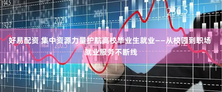 好易配资 集中资源力量护航高校毕业生就业——从校园到职场 就业服务不断线