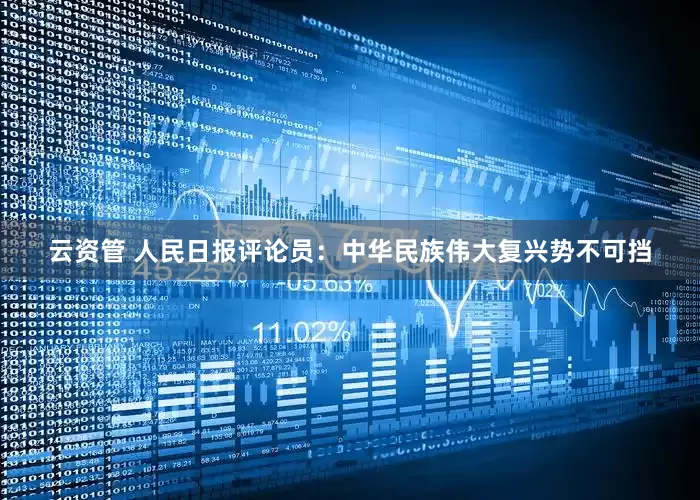 云资管 人民日报评论员：中华民族伟大复兴势不可挡