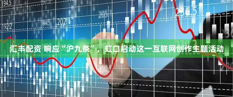 汇丰配资 响应“沪九条”，虹口启动这一互联网创作主题活动