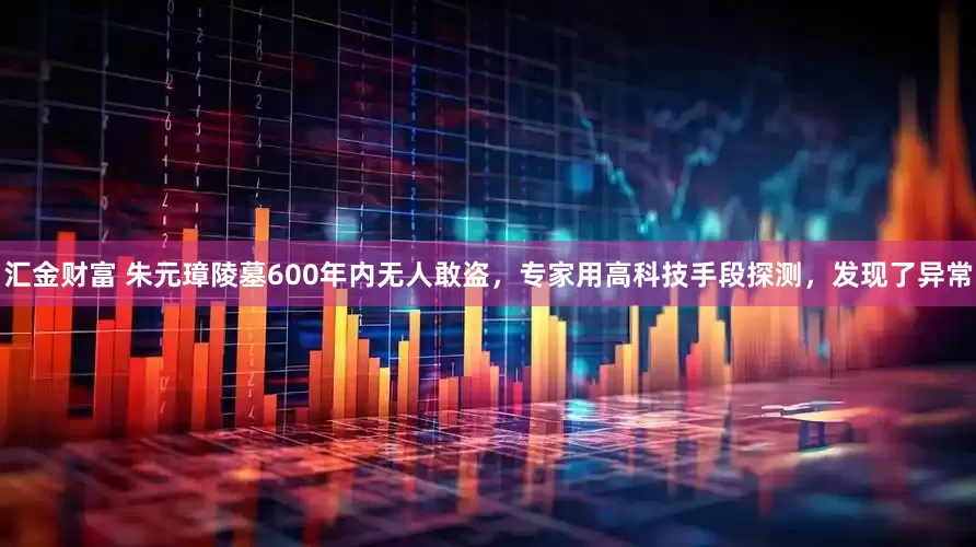 汇金财富 朱元璋陵墓600年内无人敢盗，专家用高科技手段探测，发现了异常