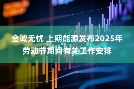金诚无忧 上期能源发布2025年劳动节期间有关工作安排