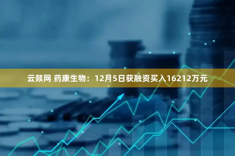 云燚网 药康生物：12月5日获融资买入16212万元