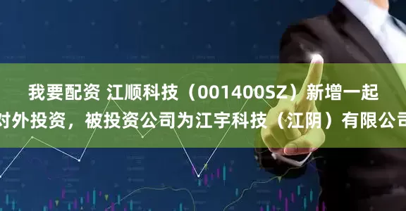 我要配资 江顺科技(001400SZ)新增一起对外投资,被投资公司为江宇科技(江阴)有限公司