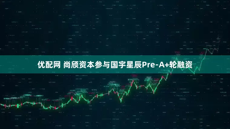 优配网 尚颀资本参与国宇星辰Pre-A+轮融资