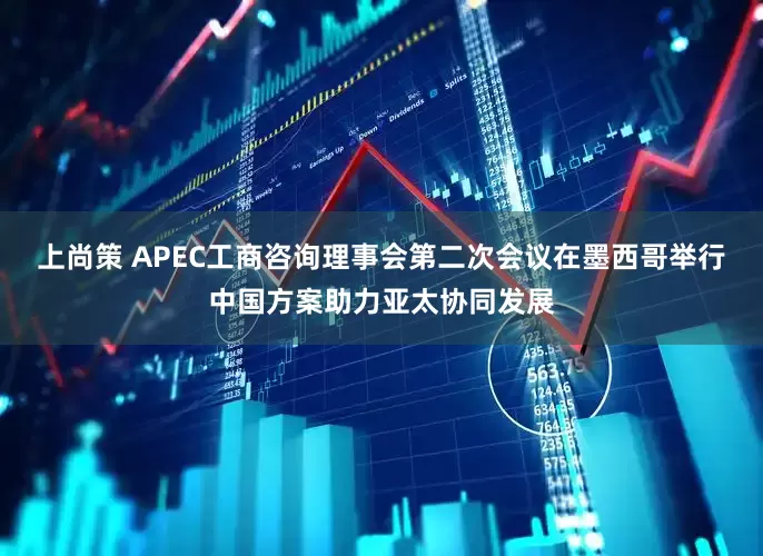 上尚策 APEC工商咨询理事会第二次会议在墨西哥举行中国方案助力亚太协同发展