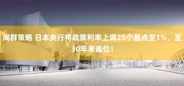 间群策略 日本央行将政策利率上调25个基点至1%，至30年来高位！