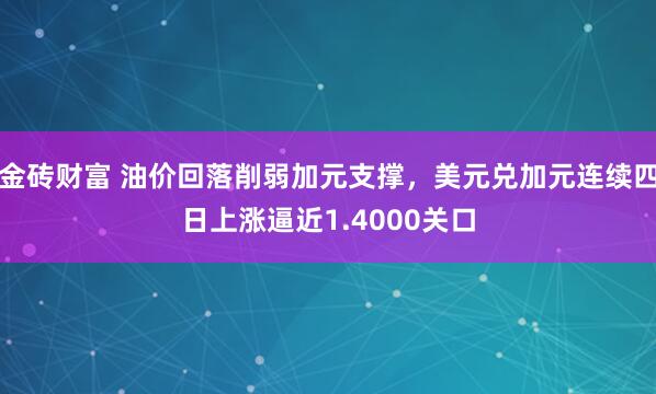 金砖财富 油价回落削弱加元支撑，美元兑加元连续四日上涨逼近1.4000关口